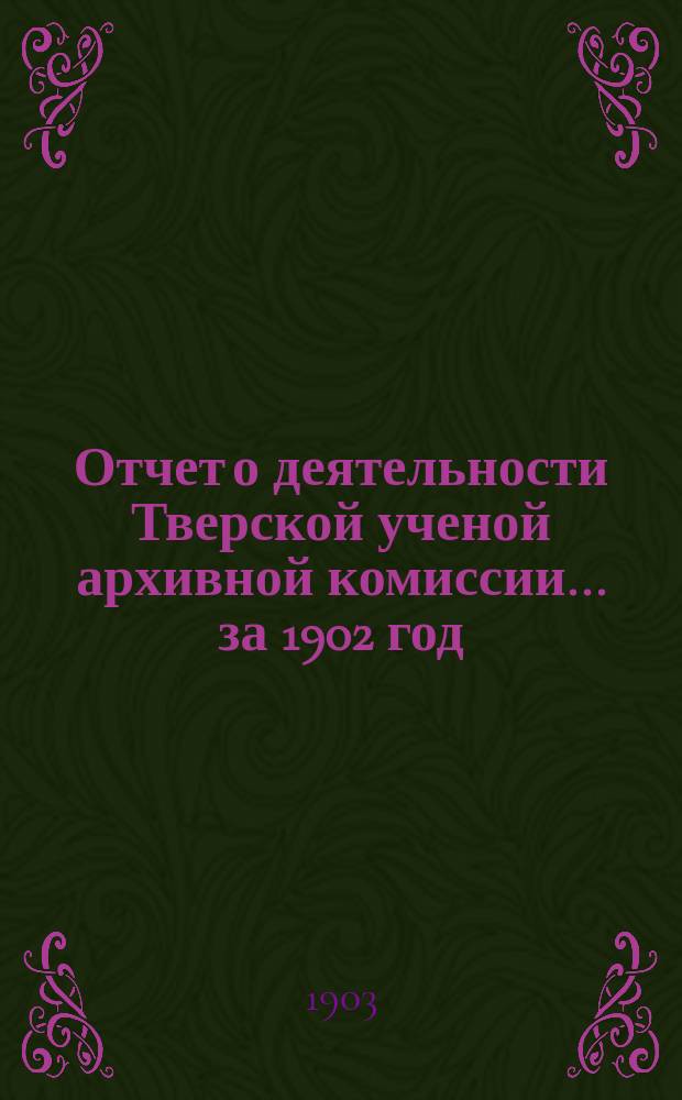 Отчет о деятельности Тверской ученой архивной комиссии ... за 1902 год