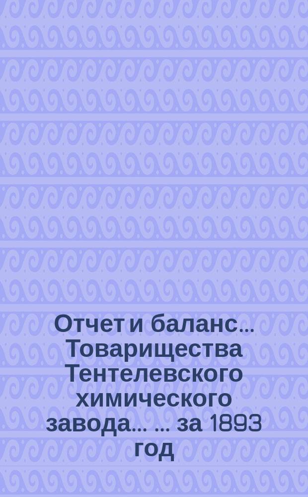Отчет и баланс ... Товарищества Тентелевского химического завода ... ... за 1893 год