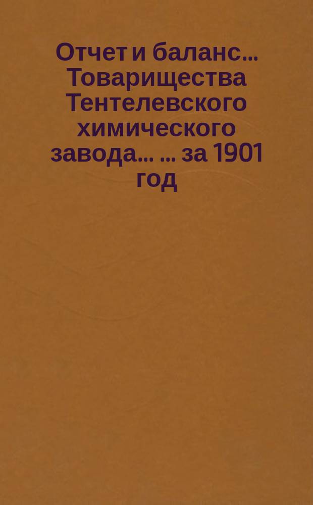 Отчет и баланс ... Товарищества Тентелевского химического завода ... ... за 1901 год