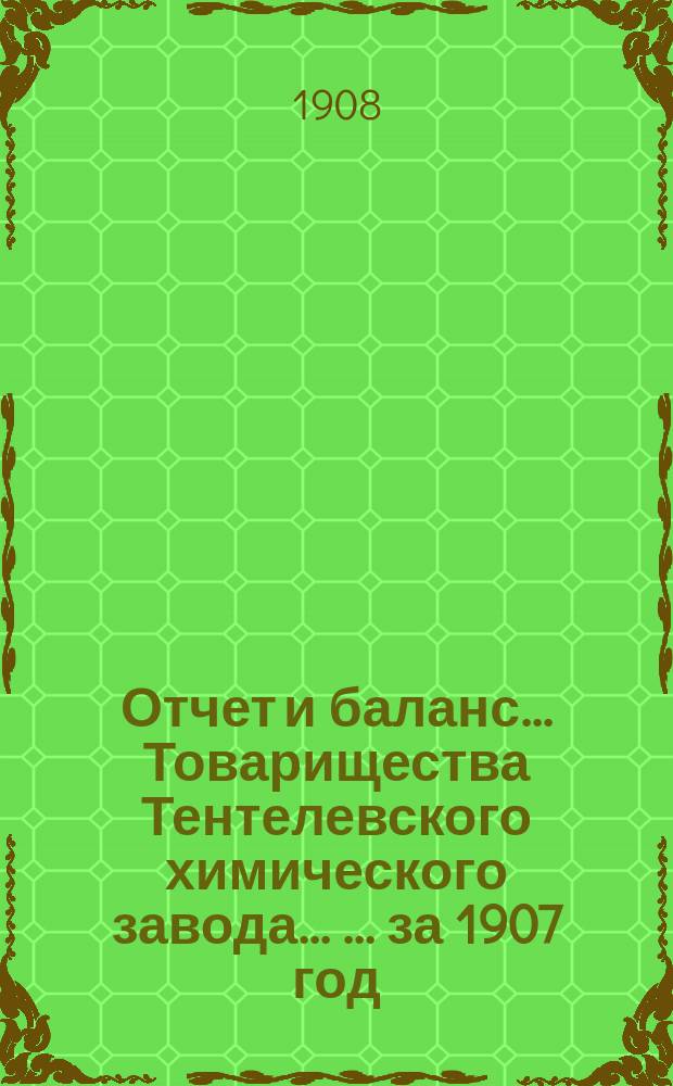 Отчет и баланс ... Товарищества Тентелевского химического завода ... ... за 1907 год