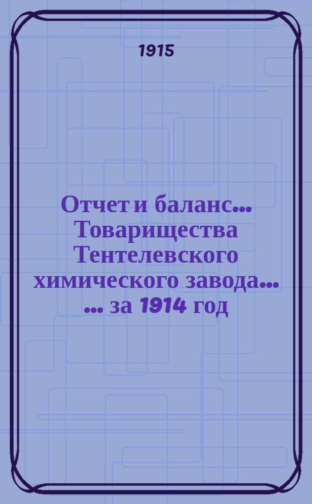 Отчет и баланс ... Товарищества Тентелевского химического завода ... ... за 1914 год