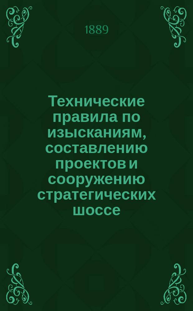 Технические правила по изысканиям, составлению проектов и сооружению стратегических шоссе : Утв. воен. министром 25 марта 1889 г