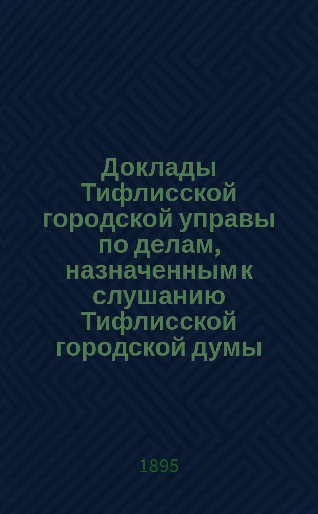 Доклады [Тифлисской городской управы] по делам, назначенным к слушанию Тифлисской городской думы : Т. 6-17. Т. 12