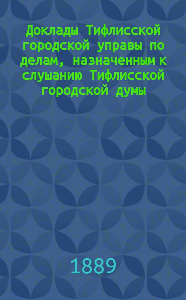 Доклады [Тифлисской городской управы] по делам, назначенным к слушанию Тифлисской городской думы : Т. 6-17. Т. 15. [Приложения] : [Приложения]