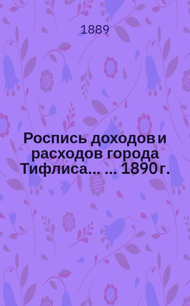 Роспись доходов и расходов города Тифлиса ... ... 1890 г.