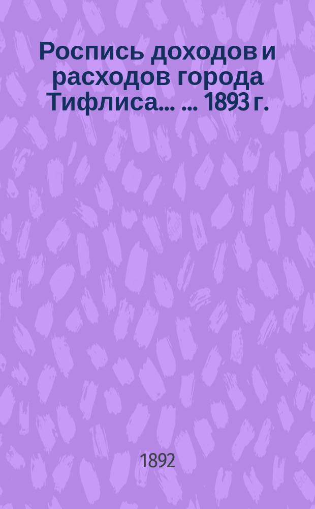 Роспись доходов и расходов города Тифлиса ... ... 1893 г.