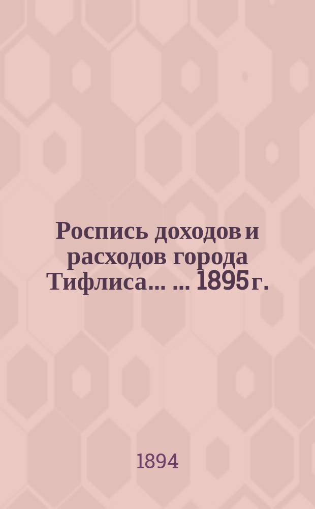 Роспись доходов и расходов города Тифлиса ... ... 1895 г.