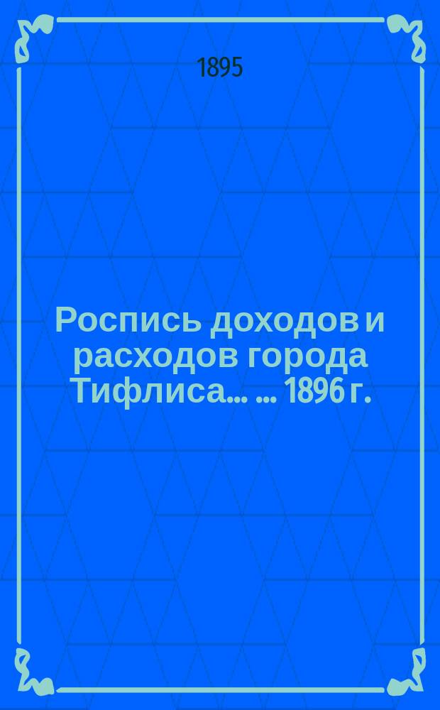 Роспись доходов и расходов города Тифлиса ... ... 1896 г.