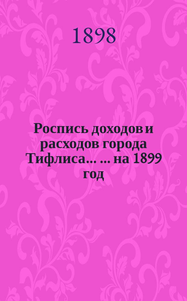 Роспись доходов и расходов города Тифлиса ... ... на 1899 год