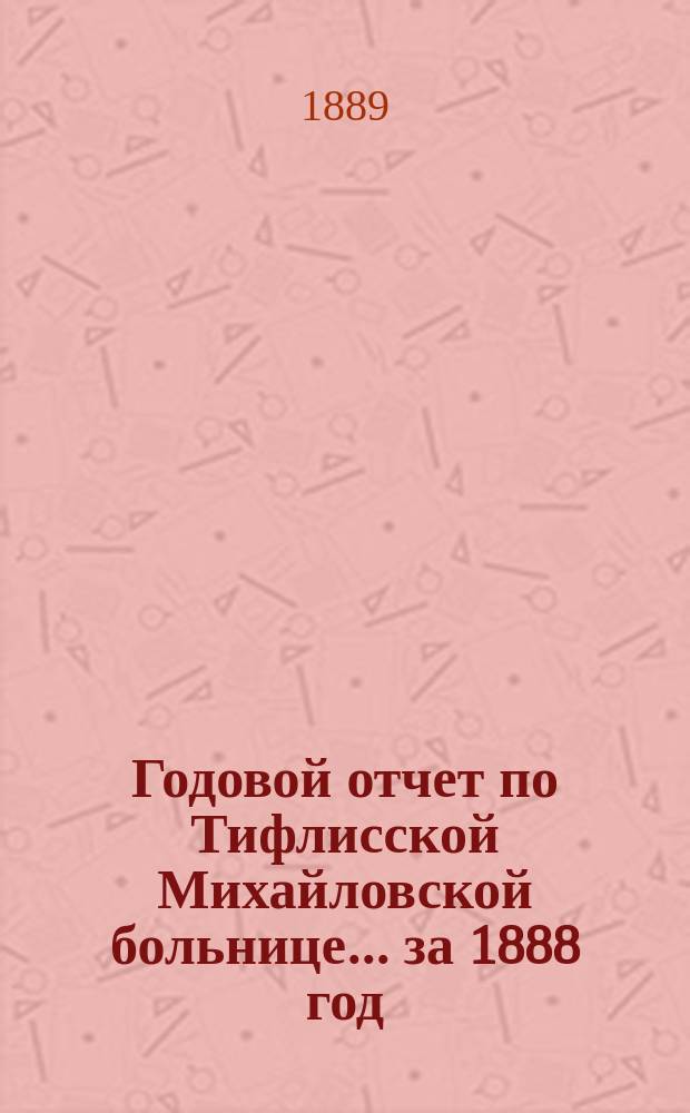 Годовой отчет по Тифлисской Михайловской больнице... за 1888 год