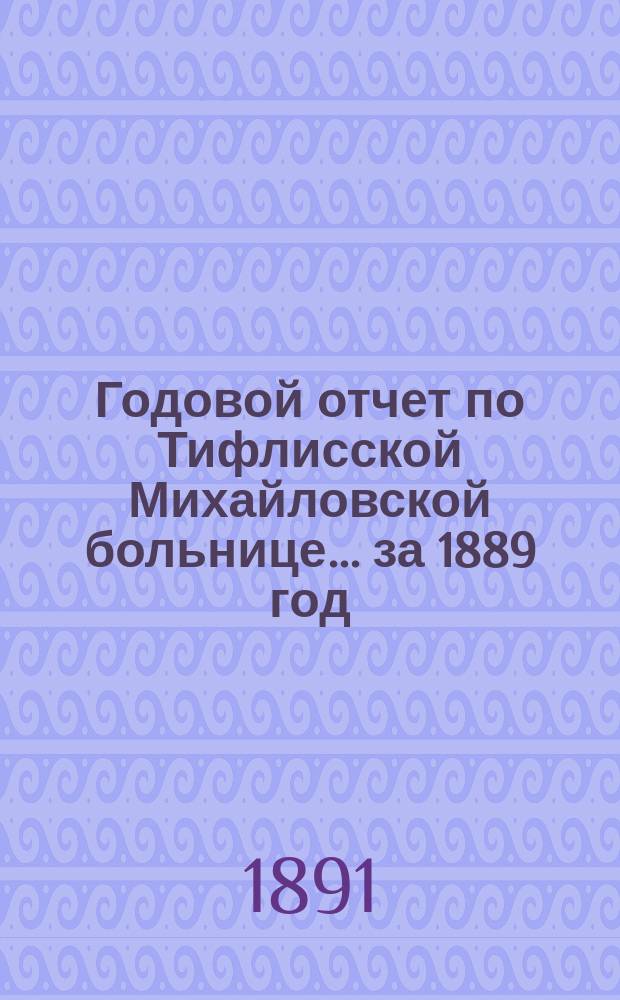 Годовой отчет по Тифлисской Михайловской больнице... за 1889 год