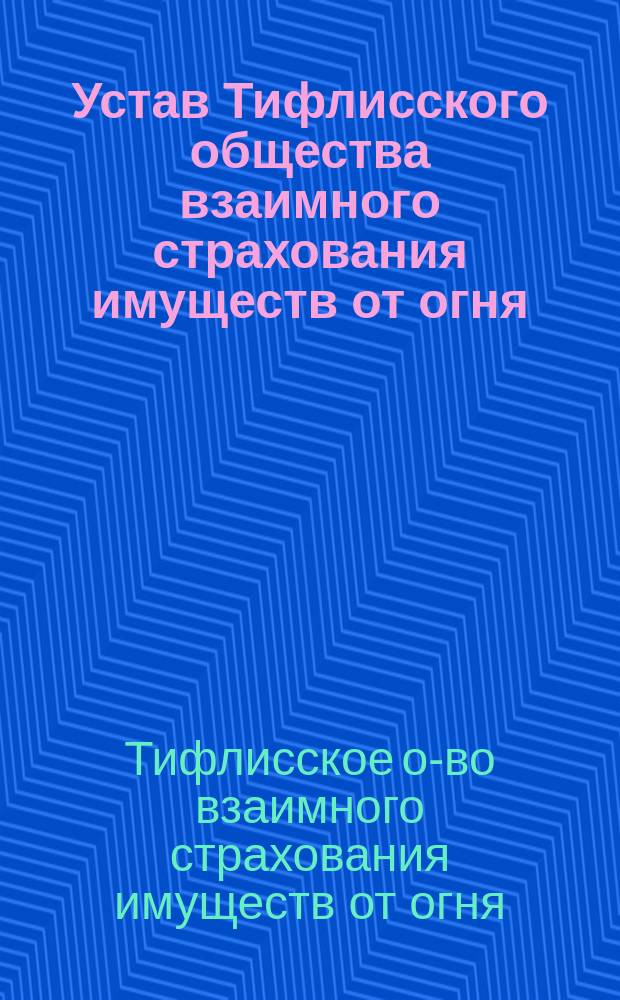Устав Тифлисского общества взаимного страхования имуществ от огня : Утв. 26 марта 1889 г.