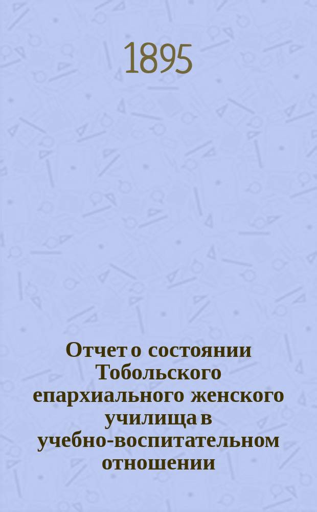 Отчет о состоянии Тобольского епархиального женского училища в учебно-воспитательном отношении... ... за 1893-94 учебный год