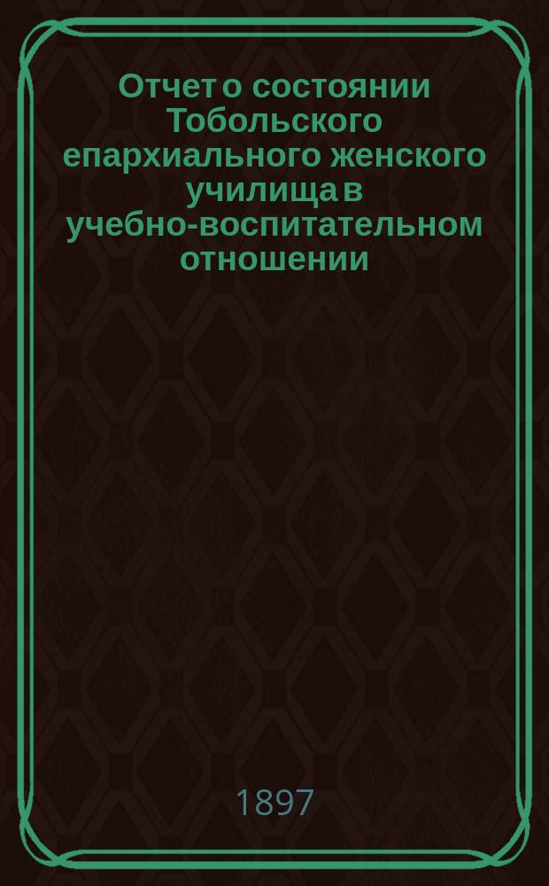 Отчет о состоянии Тобольского епархиального женского училища в учебно-воспитательном отношении... ... за 1895/6 уч. год