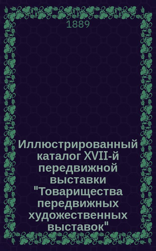 Иллюстрированный каталог XVII-й передвижной выставки "Товарищества передвижных художественных выставок" : С прил. перепеч. указ. первых 15 передвиж. выст
