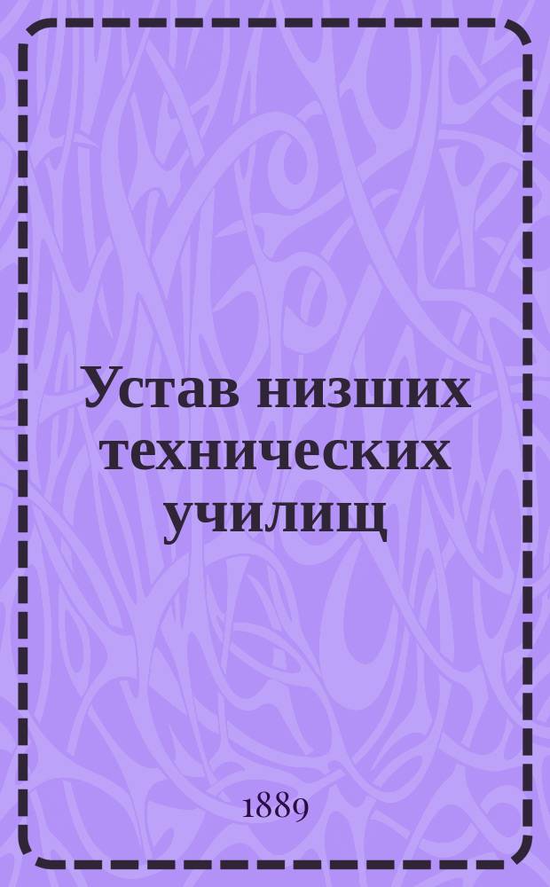 Устав низших технических училищ : Утв. министром нар. прос. 27 сент. 1889 г. : С прил