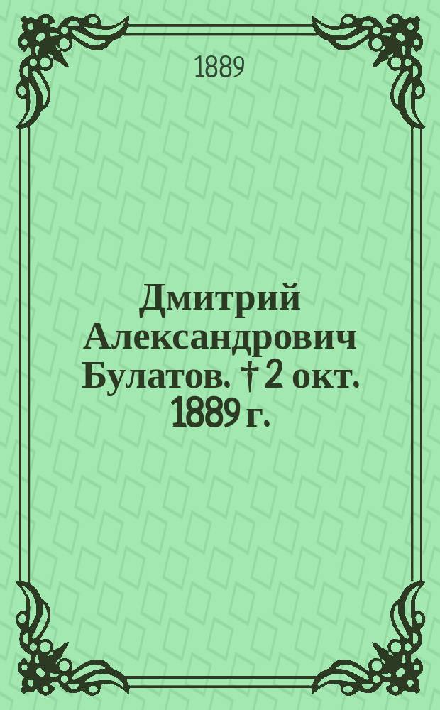 Дмитрий Александрович Булатов. † 2 окт. 1889 г. : Некролог, сост. А.Н. Ушаковым