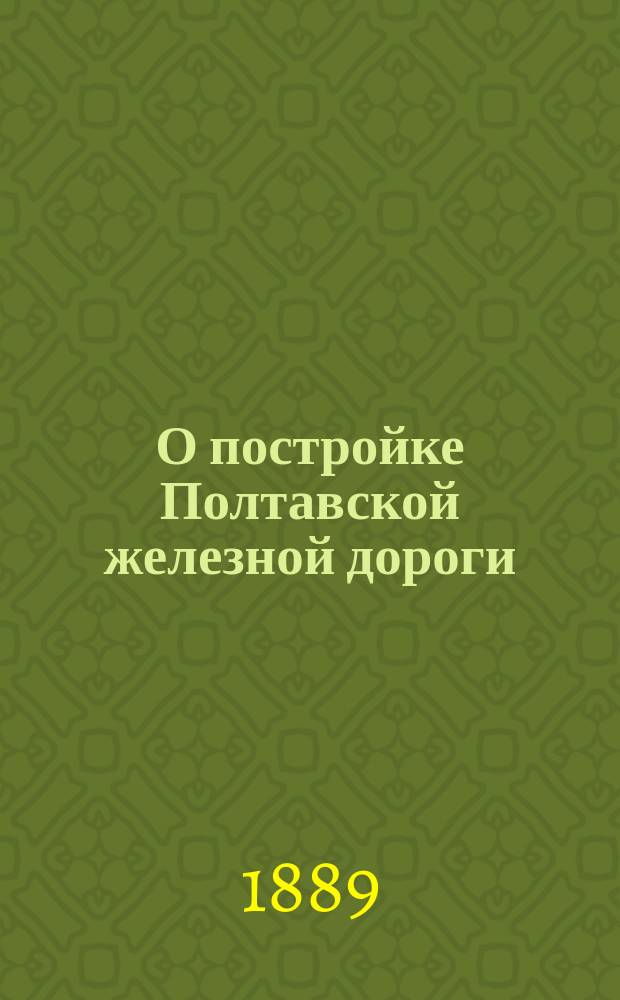 О постройке Полтавской железной дороги : Записка о значении Киево-Полт. ж. д. с продолжением до станции Лозовой