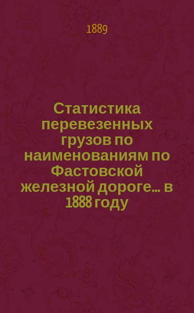 Статистика перевезенных грузов по наименованиям по Фастовской железной дороге... ... в 1888 году