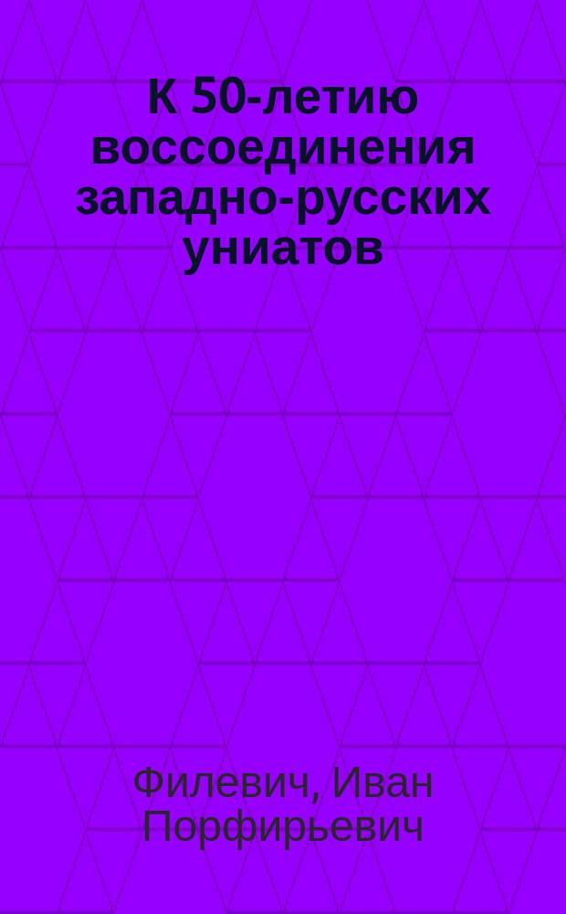 К 50-летию воссоединения западно-русских униатов