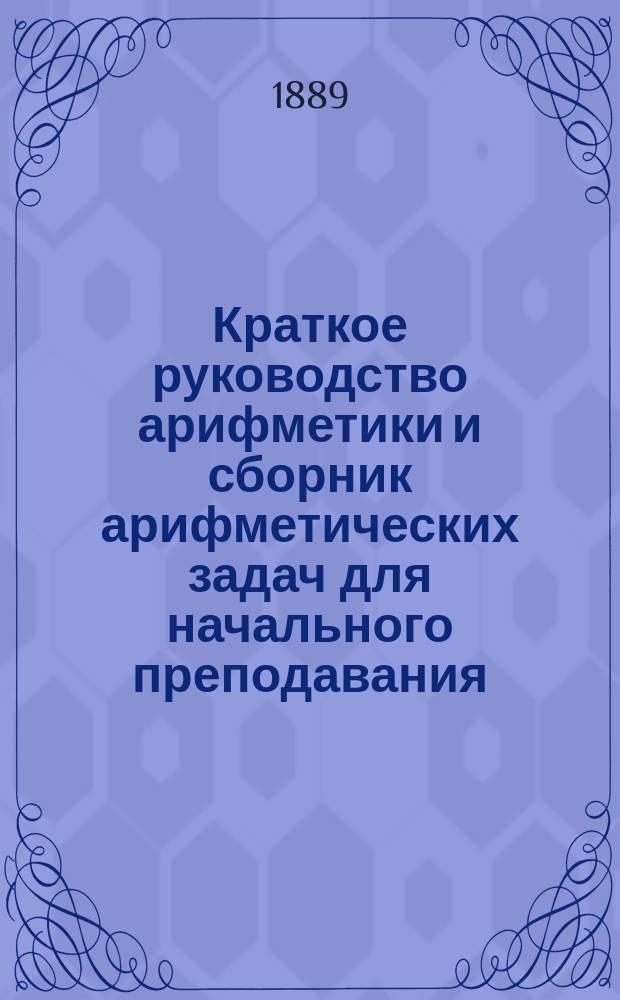 Краткое руководство арифметики и сборник арифметических задач для начального преподавания. Ч. 1 : Численные примеры от 1-10 и от 1-100