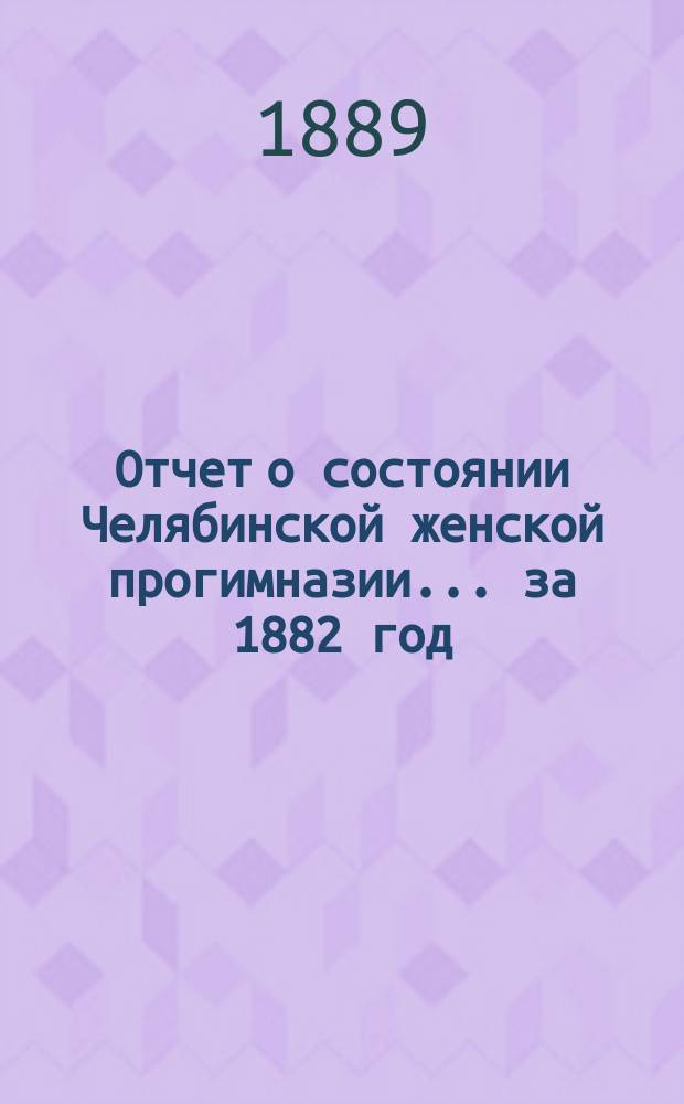 Отчет о состоянии Челябинской женской прогимназии... ... за 1882 год