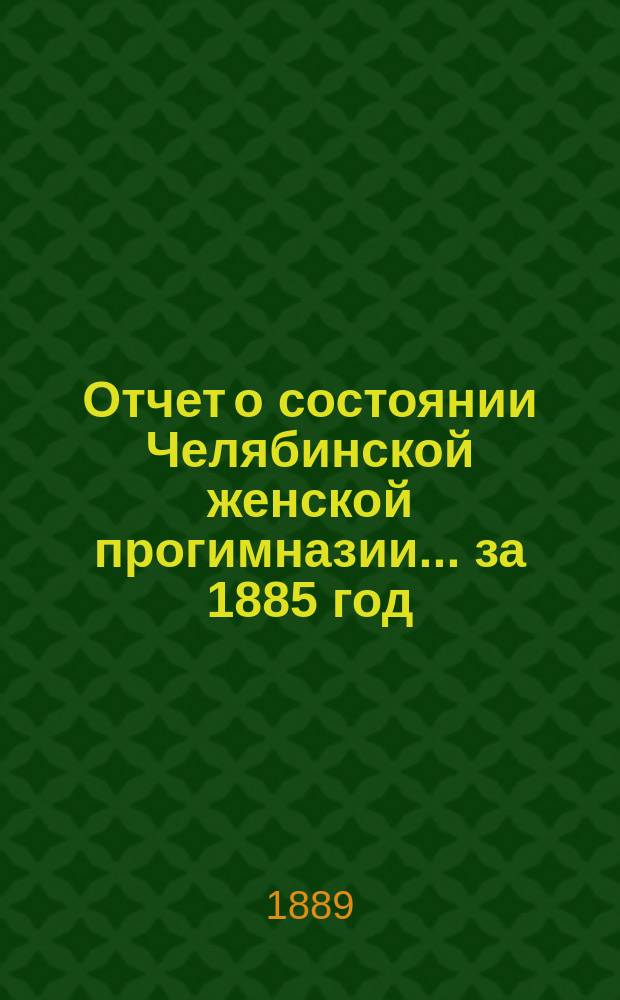 Отчет о состоянии Челябинской женской прогимназии... ... за 1885 год