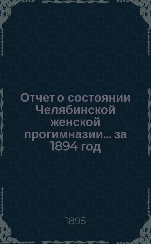 Отчет о состоянии Челябинской женской прогимназии... ... за 1894 год
