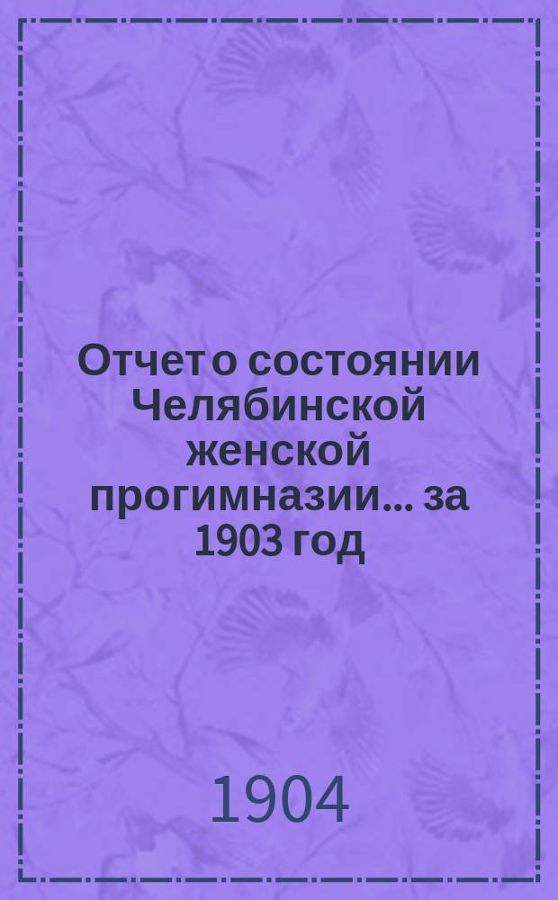 Отчет о состоянии Челябинской женской прогимназии... ... за 1903 год