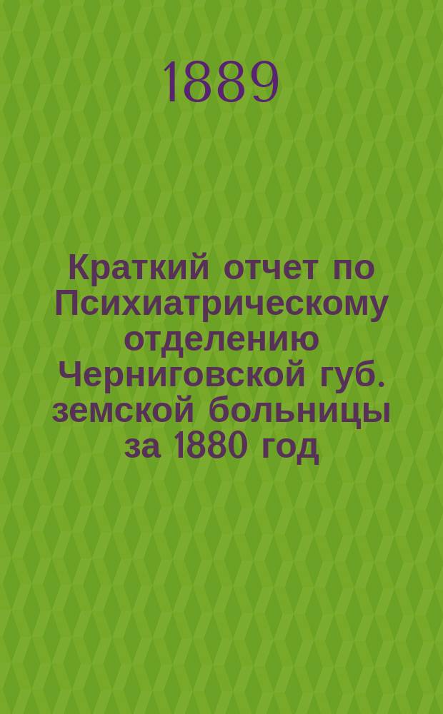 Краткий отчет по Психиатрическому отделению Черниговской губ. земской больницы за 1880 год
