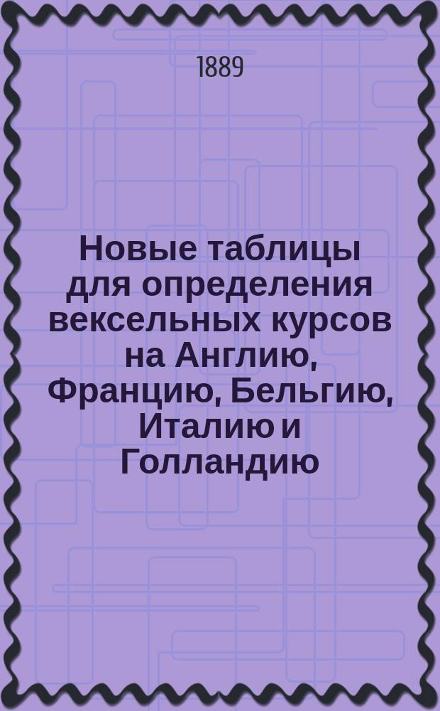 Новые таблицы для определения вексельных курсов на Англию, Францию, Бельгию, Италию и Голландию, а также и курсов таможенных купонов в полуимпериалах нового чекана : Сост. по отметкам бумажного и металлического рубля на герм. биржах