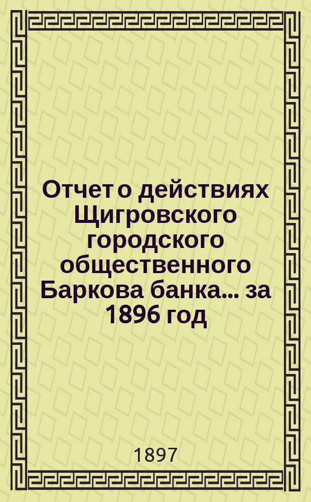 Отчет о действиях Щигровского городского общественного Баркова банка... за 1896 год
