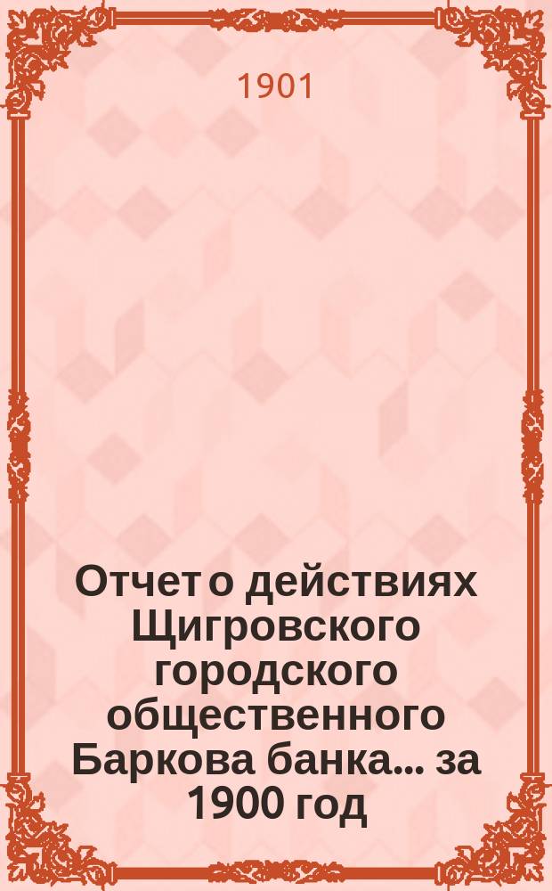 Отчет о действиях Щигровского городского общественного Баркова банка... за 1900 год