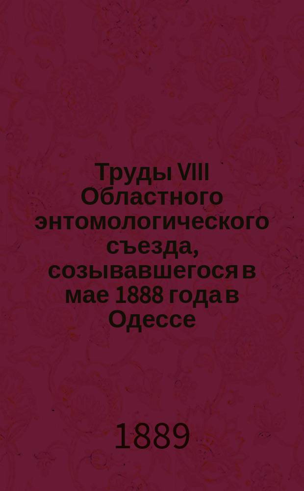 Труды VIII Областного энтомологического съезда, созывавшегося в мае 1888 года в Одессе : Вып. 1-