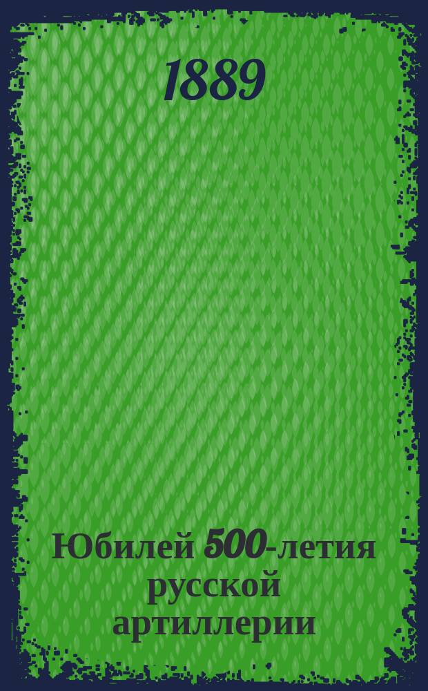 Юбилей 500-летия русской артиллерии : (8 ноября 1889 г.) : Сборник