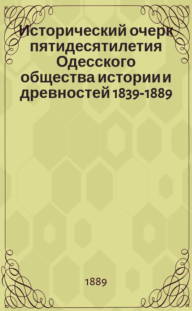 Исторический очерк пятидесятилетия Одесского общества истории и древностей 1839-1889