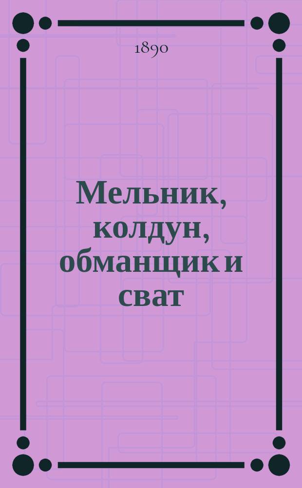 ... Мельник, колдун, обманщик и сват : Комич. опера в 3 д