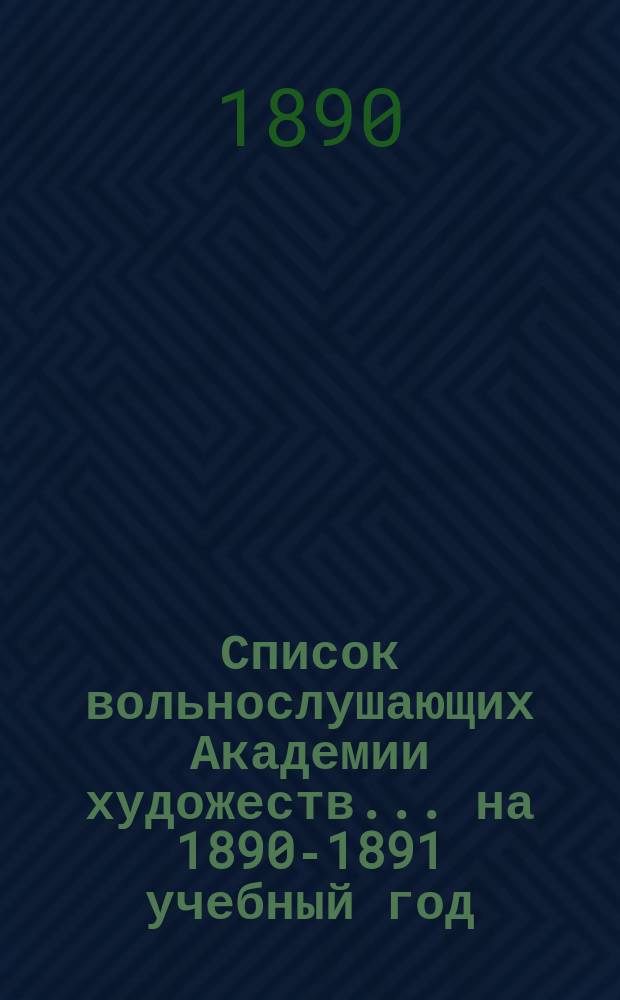 Список вольнослушающих Академии художеств... ... на 1890-1891 учебный год