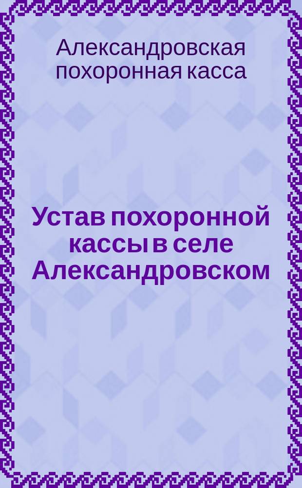 Устав похоронной кассы в селе Александровском : (Шлиссельбургского участка г. С.-Петербурга) : Утв. 11 марта 1890 г