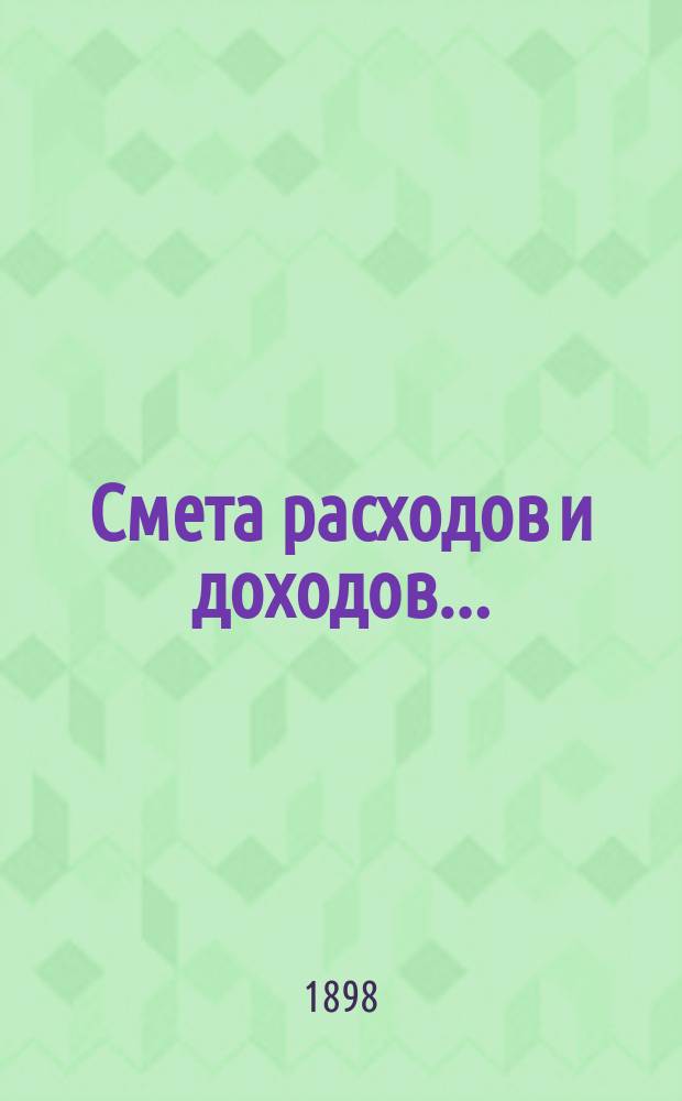 Смета расходов и доходов.. : [С прил.]. на 1898 год