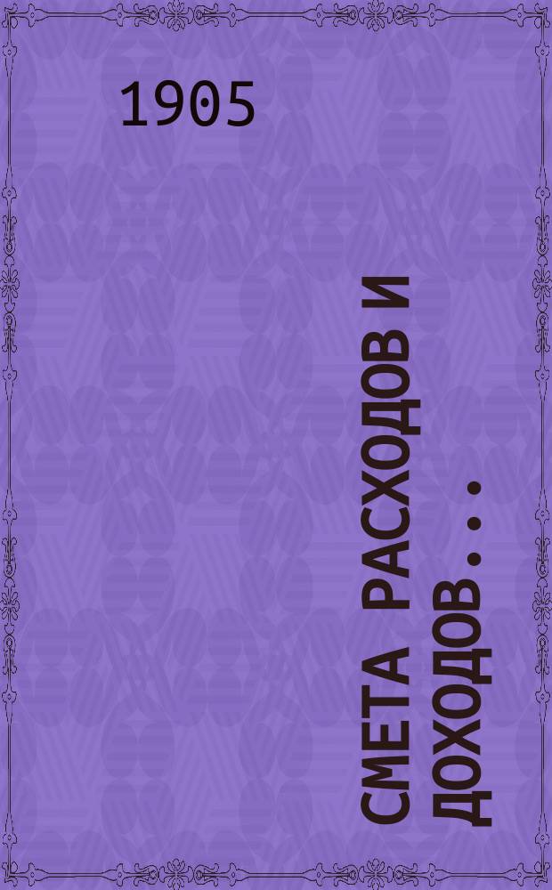 Смета расходов и доходов.. : [С прил.]. на 1905 год