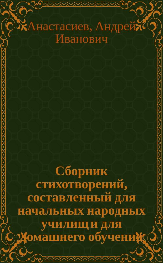 Сборник стихотворений, составленный для начальных народных училищ и для домашнего обучения, с приложением статьи "Качества и условия хорошего чтения" и объяснительных примечаний к стихотворениям