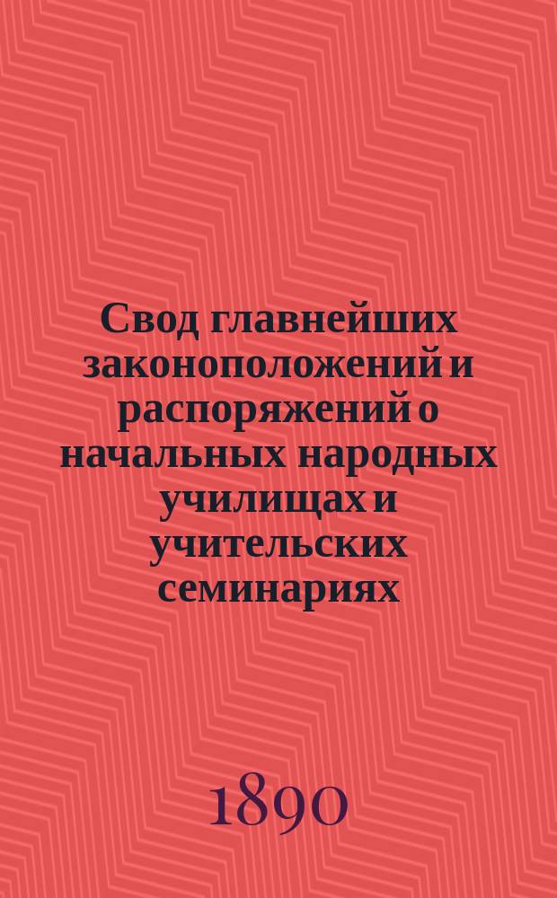 Свод главнейших законоположений и распоряжений о начальных народных училищах и учительских семинариях : По Полн. собр. законов по Своду законов по Собр. узаконений и распоряжений правительства и на основании дел М-ва нар. прос. и др. ведомств