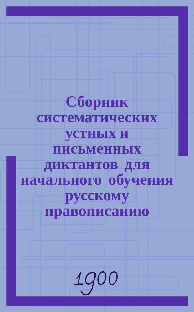 Сборник систематических устных и письменных диктантов для начального обучения русскому правописанию