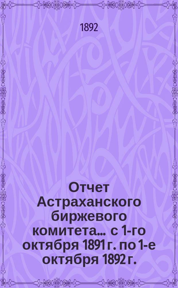 Отчет Астраханского биржевого комитета. ... с 1-го октября 1891 г. по 1-е октября 1892 г.