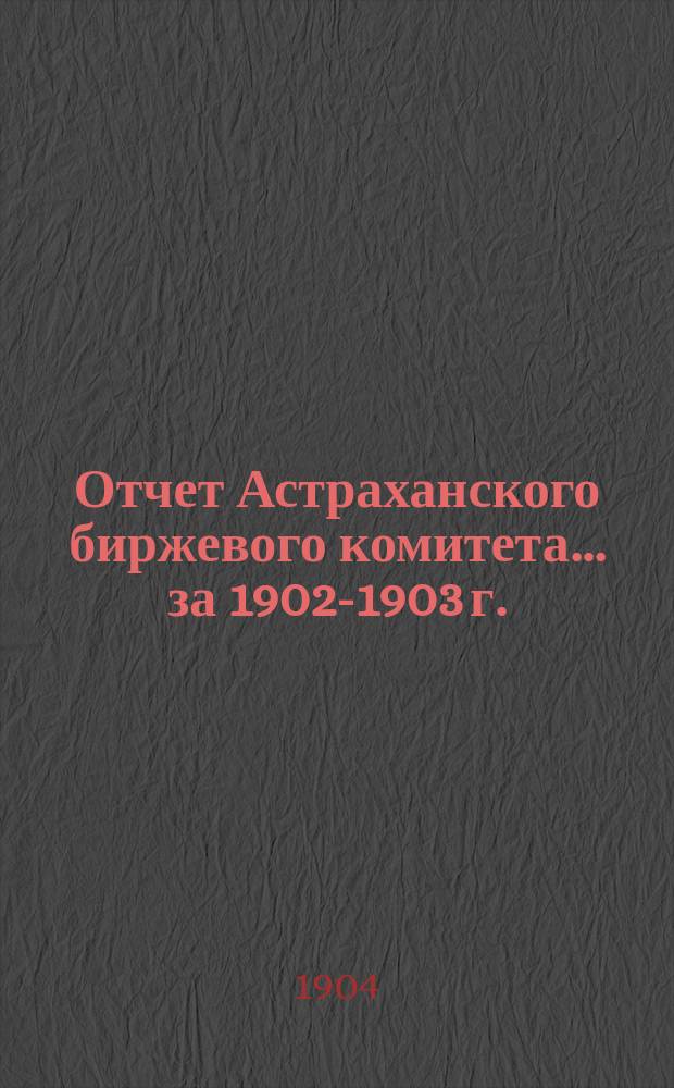 Отчет Астраханского биржевого комитета. ... за 1902-1903 г.