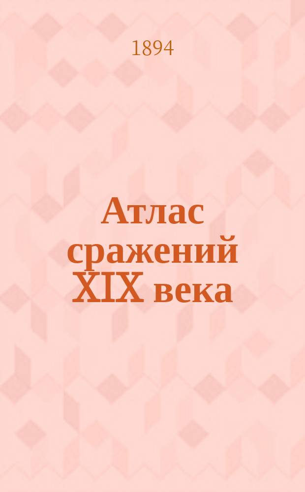 Атлас сражений XIX века : Период времени с 1820 г. по настоящее время Пл. важнейш. сражений, боев и осад с объясн. текстом и прил. общ. карт, с крат. излож. хода кампаний в Европе, Азии и Америке Сост. по подлин. источникам. Вып. 2