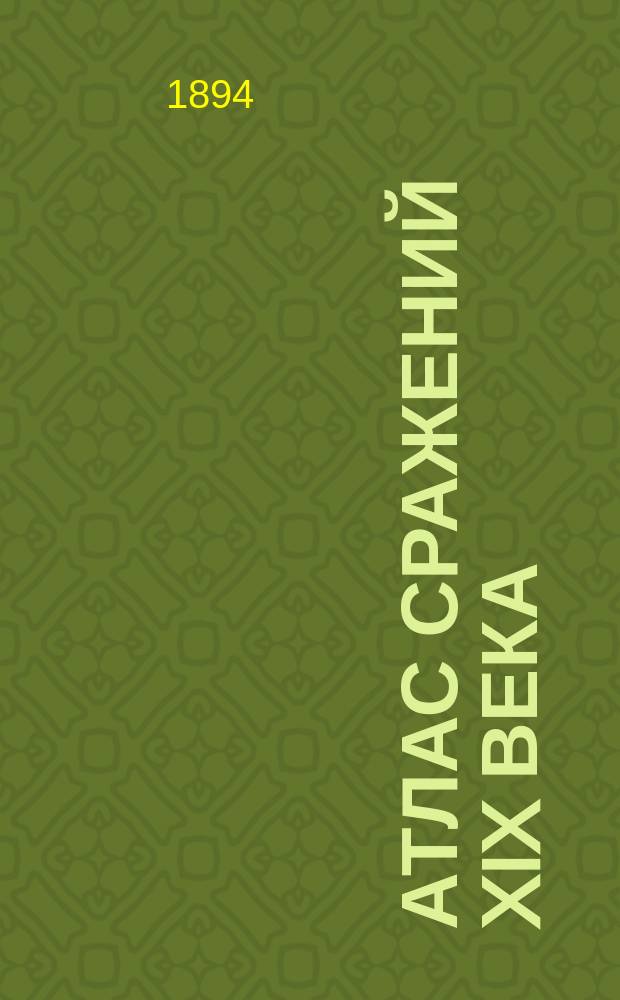 Атлас сражений XIX века : Период времени с 1820 г. по настоящее время Пл. важнейш. сражений, боев и осад с объясн. текстом и прил. общ. карт, с крат. излож. хода кампаний в Европе, Азии и Америке Сост. по подлин. источникам. Вып. 3