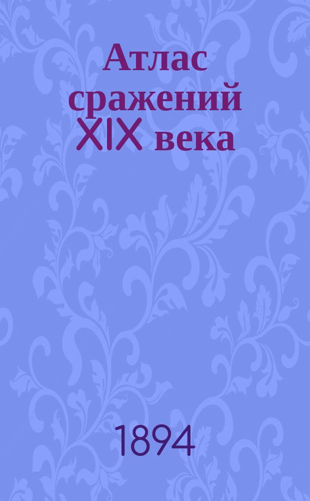 Атлас сражений XIX века : Период времени с 1820 г. по настоящее время Пл. важнейш. сражений, боев и осад с объясн. текстом и прил. общ. карт, с крат. излож. хода кампаний в Европе, Азии и Америке Сост. по подлин. источникам. Вып. 5