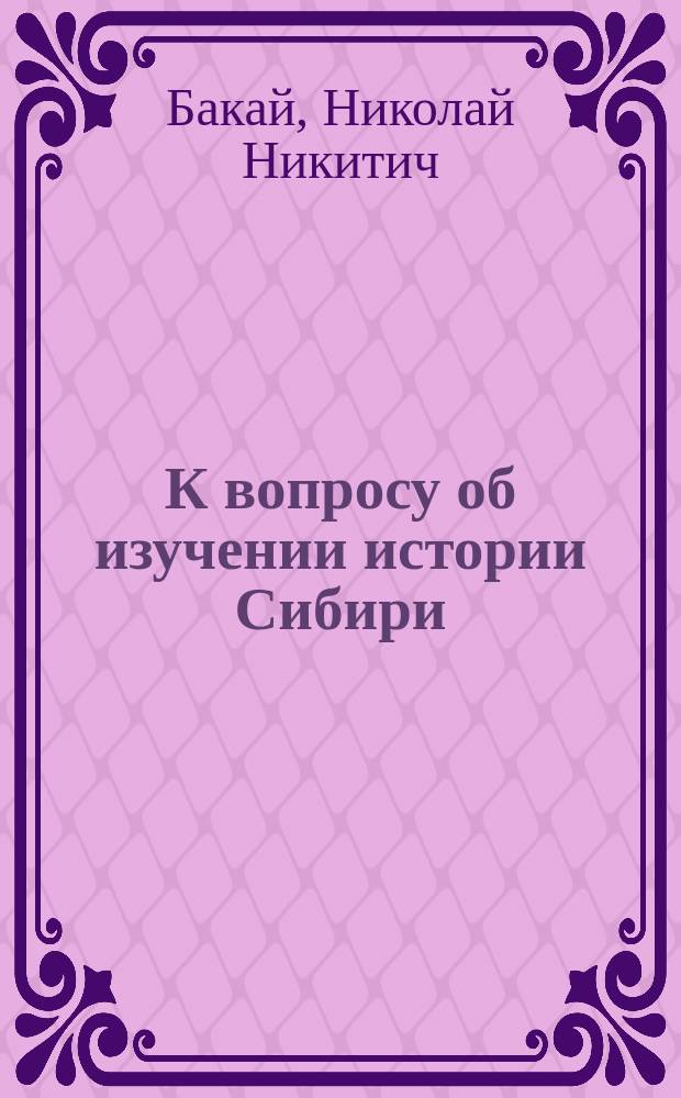 К вопросу об изучении истории Сибири : Речь, чит. на акте в Краснояр. жен. гимназии 3 дек. 1889 г. преп. Н.Н. Бакай
